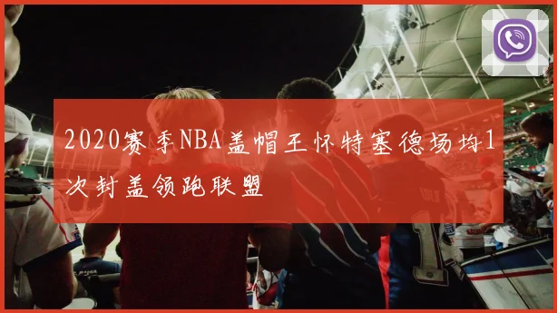 2020赛季NBA盖帽王怀特塞德场均1次封盖领跑联盟