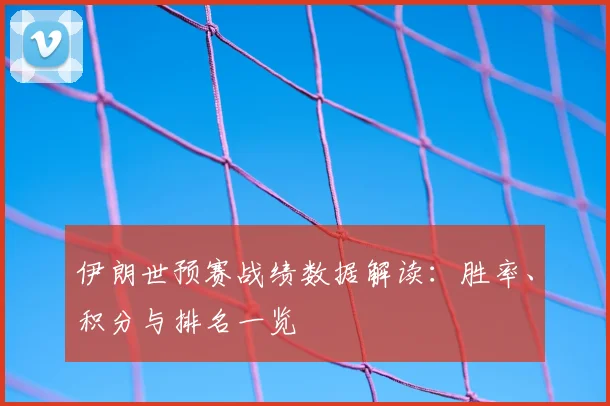 伊朗世预赛战绩数据解读：胜率、积分与排名一览