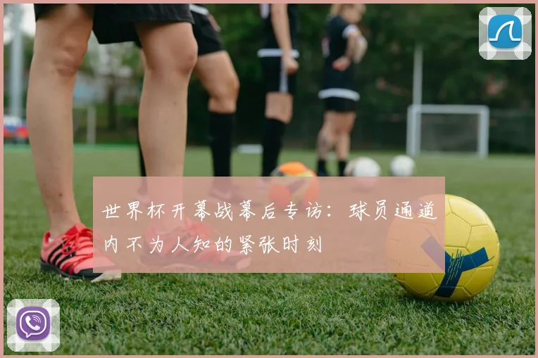 世界杯开幕战幕后专访：球员通道内不为人知的紧张时刻