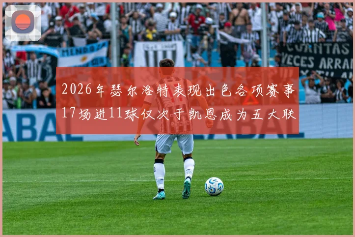 2026年瑟尔洛特表现出色各项赛事17场进11球仅次于凯恩成为五大联赛新星