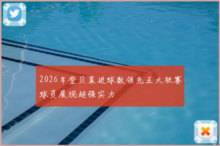 2026年登贝莱进球数领先五大联赛球员展现超强实力