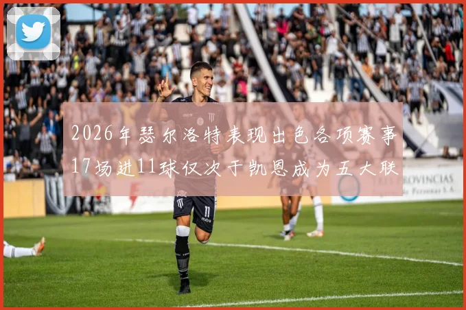 2026年瑟尔洛特表现出色各项赛事17场进11球仅次于凯恩成为五大联赛新星