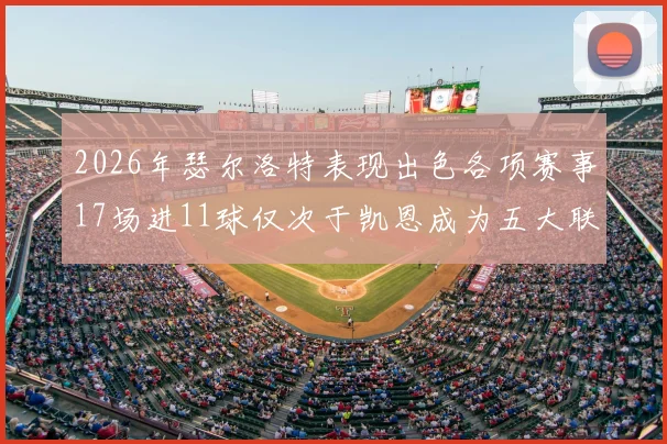 2026年瑟尔洛特表现出色各项赛事17场进11球仅次于凯恩成为五大联赛新星