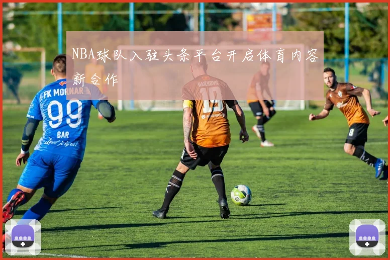 NBA球队入驻头条平台开启体育内容新合作