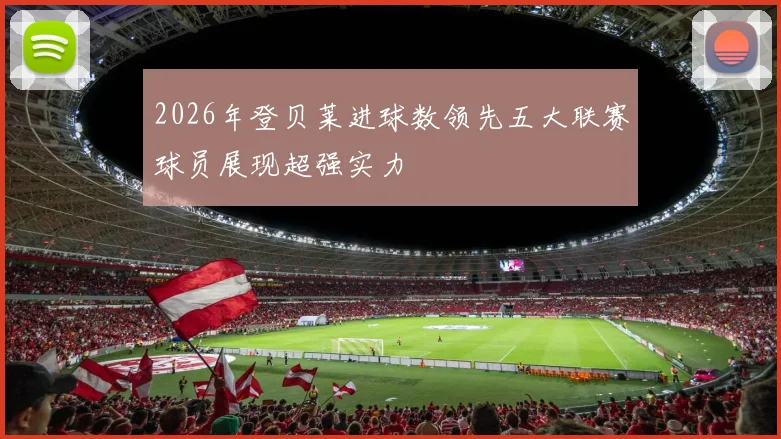 2026年登贝莱进球数领先五大联赛球员展现超强实力