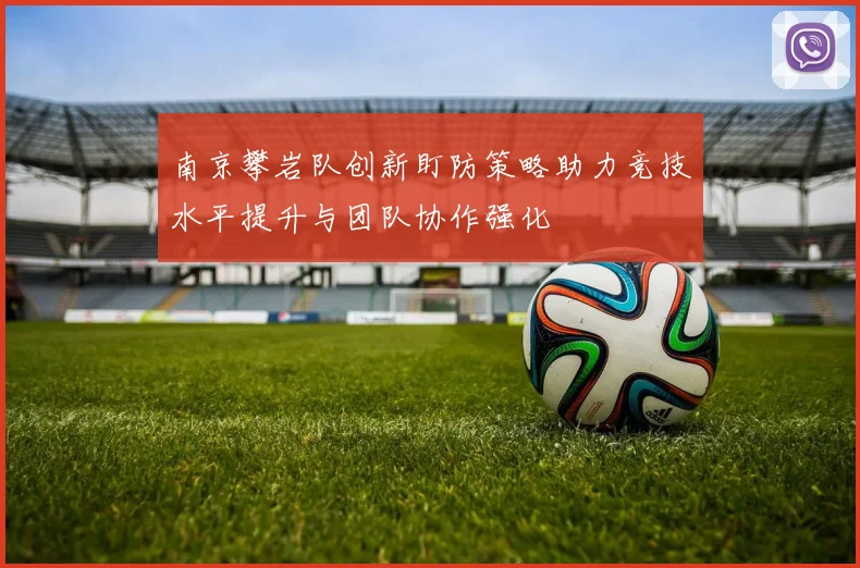 南京攀岩队创新盯防策略助力竞技水平提升与团队协作强化