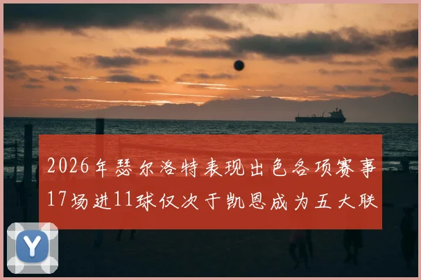 2026年瑟尔洛特表现出色各项赛事17场进11球仅次于凯恩成为五大联赛新星