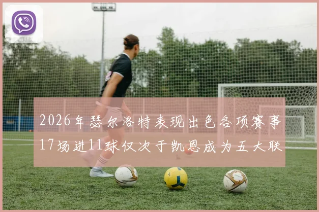 2026年瑟尔洛特表现出色各项赛事17场进11球仅次于凯恩成为五大联赛新星