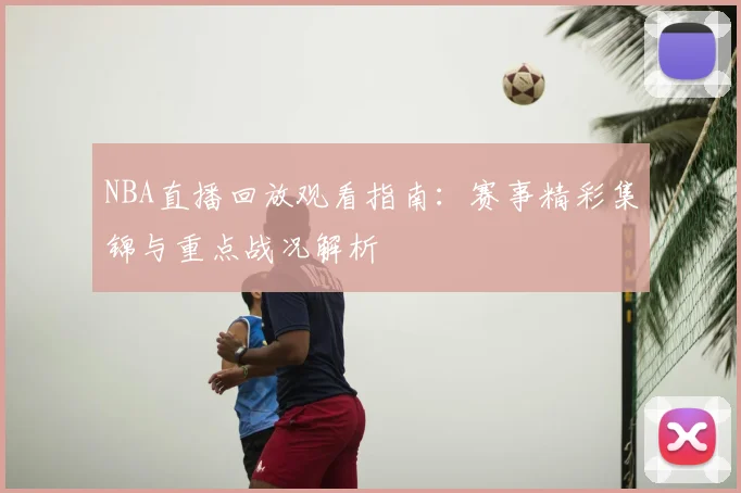 NBA直播回放观看指南：赛事精彩集锦与重点战况解析