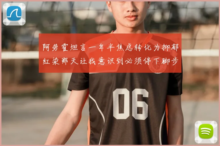 阿劳霍坦言一年半焦虑转化为抑郁红染那天让我意识到必须停下脚步