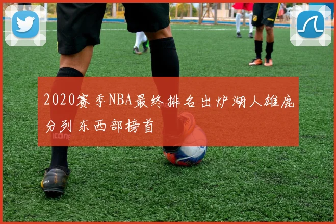 2020赛季NBA最终排名出炉湖人雄鹿分列东西部榜首