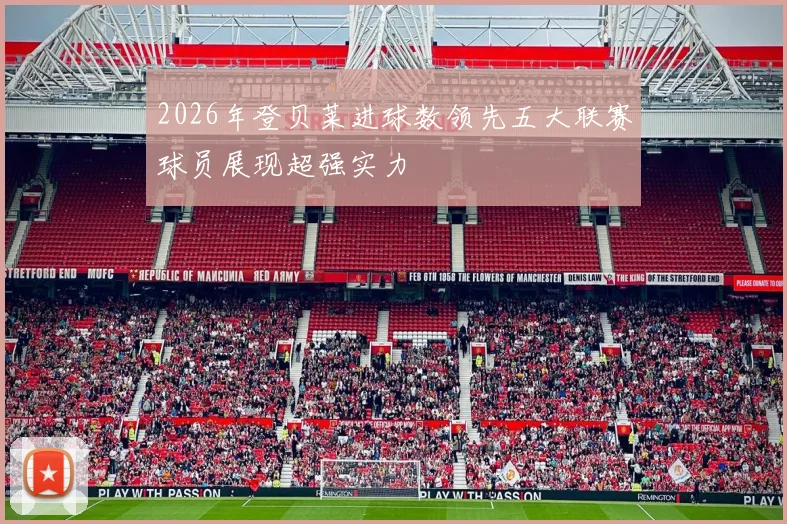2026年登贝莱进球数领先五大联赛球员展现超强实力