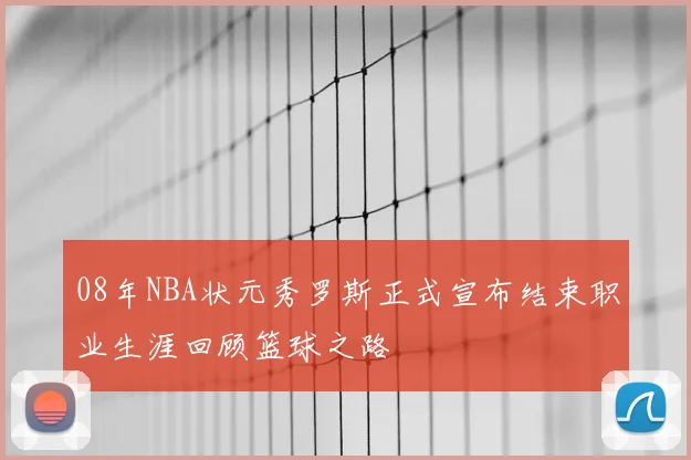 08年NBA状元秀罗斯正式宣布结束职业生涯回顾篮球之路