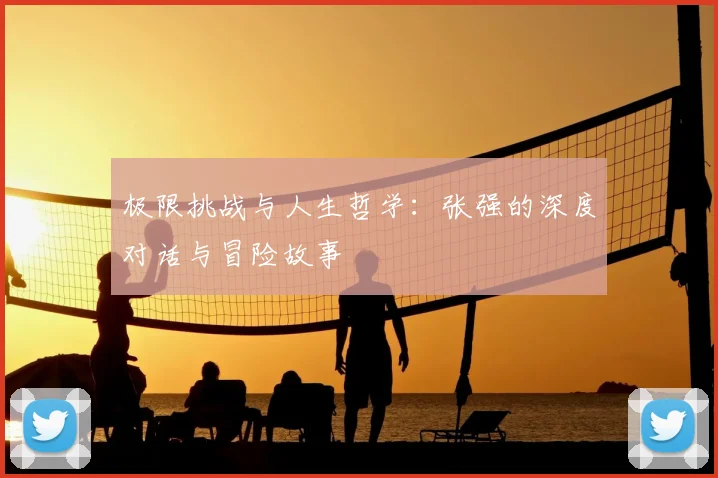 极限挑战与人生哲学：张强的深度对话与冒险故事
