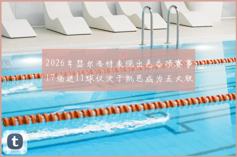 2026年瑟尔洛特表现出色各项赛事17场进11球仅次于凯恩成为五大联赛新星