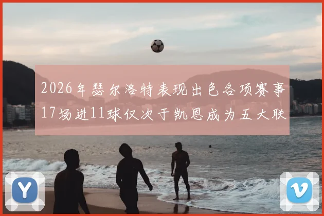 2026年瑟尔洛特表现出色各项赛事17场进11球仅次于凯恩成为五大联赛新星