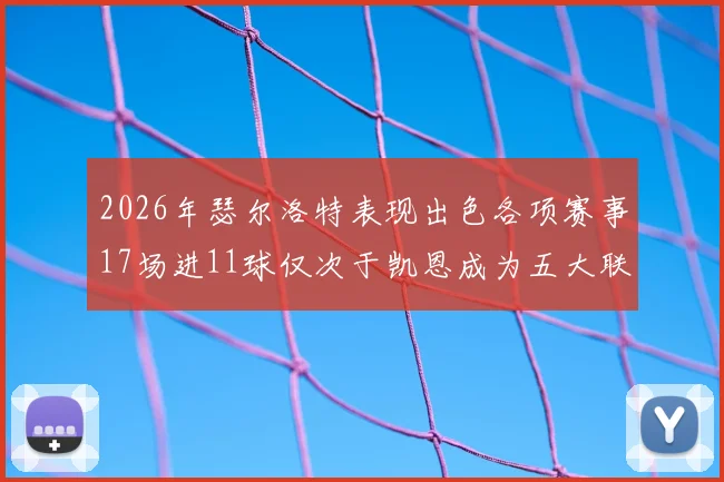 2026年瑟尔洛特表现出色各项赛事17场进11球仅次于凯恩成为五大联赛新星