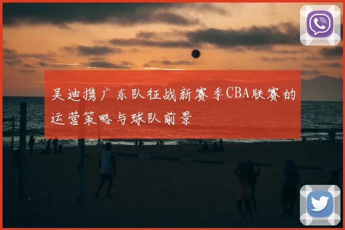 吴迪携广东队征战新赛季CBA联赛的运营策略与球队前景
