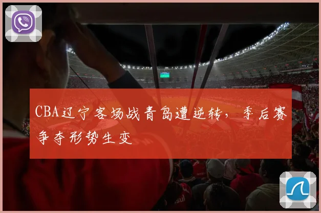 CBA辽宁客场战青岛遭逆转，季后赛争夺形势生变